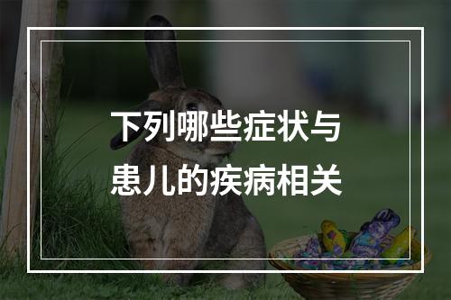 下列哪些症状与患儿的疾病相关