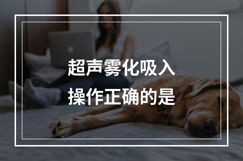 超声雾化吸入操作正确的是