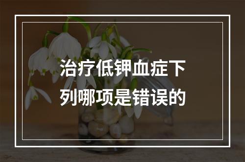 治疗低钾血症下列哪项是错误的