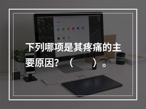 下列哪项是其疼痛的主要原因？（　　）。