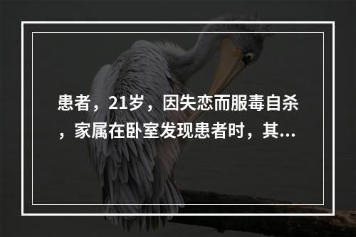 患者，21岁，因失恋而服毒自杀，家属在卧室发现患者时，其表现