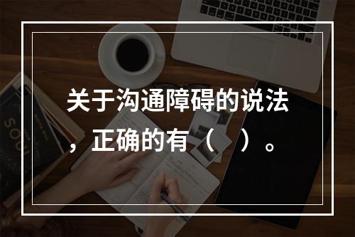 关于沟通障碍的说法，正确的有（　）。