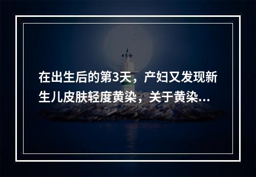 在出生后的第3天，产妇又发现新生儿皮肤轻度黄染，关于黄染的消