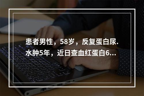 患者男性，58岁，反复蛋白尿.水肿5年，近日查血红蛋白60g