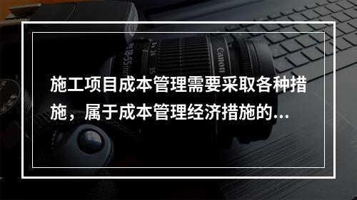 施工项目成本管理需要采取各种措施，属于成本管理经济措施的有（