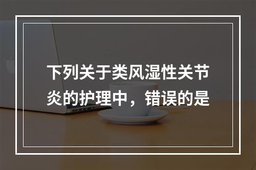 下列关于类风湿性关节炎的护理中，错误的是