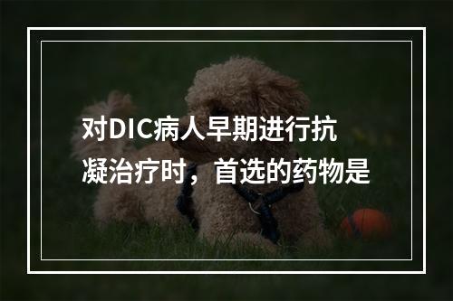 对DIC病人早期进行抗凝治疗时，首选的药物是