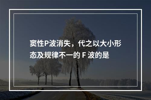 窦性P波消失，代之以大小形态及规律不一的 F 波的是