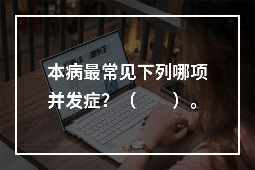 本病最常见下列哪项并发症？（　　）。