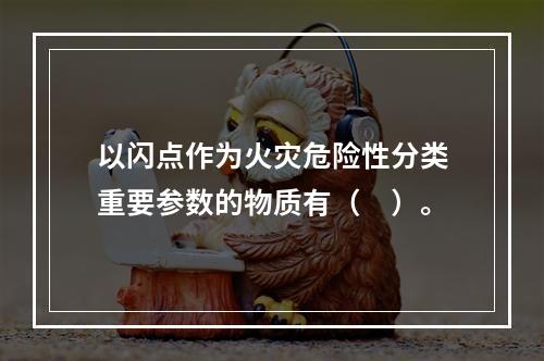 以闪点作为火灾危险性分类重要参数的物质有（　）。