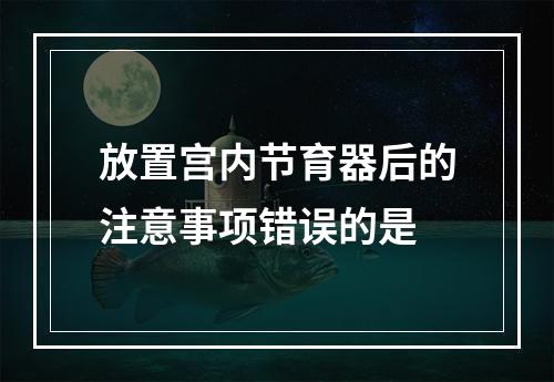 放置宫内节育器后的注意事项错误的是