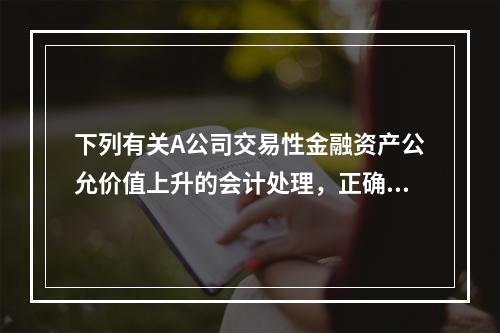 下列有关A公司交易性金融资产公允价值上升的会计处理，正确的是