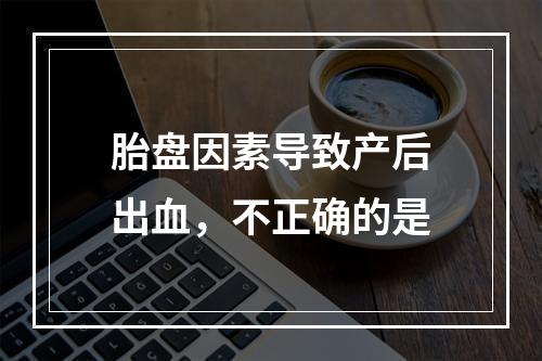 胎盘因素导致产后出血，不正确的是