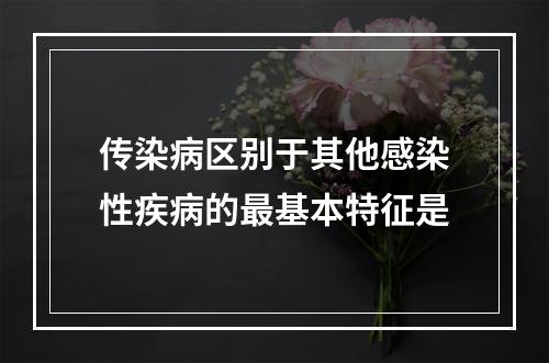 传染病区别于其他感染性疾病的最基本特征是