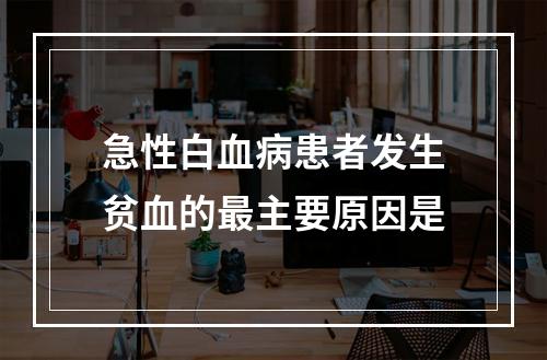 急性白血病患者发生贫血的最主要原因是