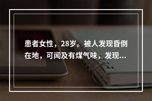 患者女性，28岁。被人发现昏倒在地，可闻及有煤气味，发现者考