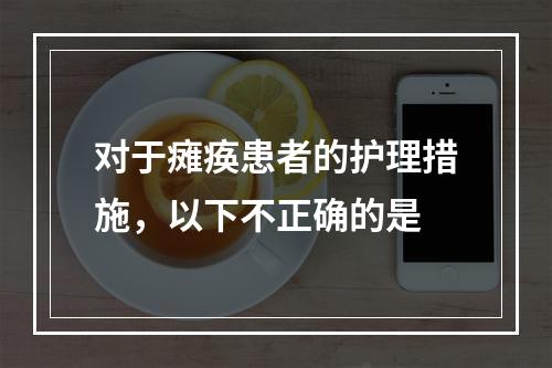 对于瘫痪患者的护理措施，以下不正确的是