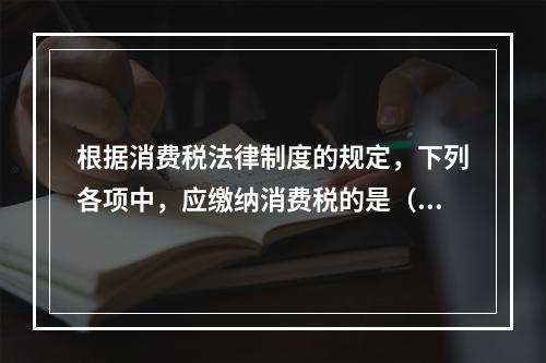 根据消费税法律制度的规定，下列各项中，应缴纳消费税的是（　）