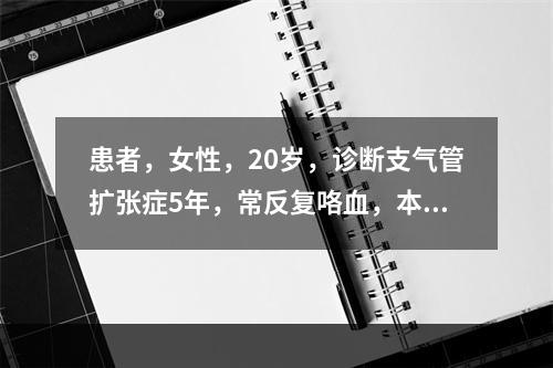 患者，女性，20岁，诊断支气管扩张症5年，常反复咯血，本次因