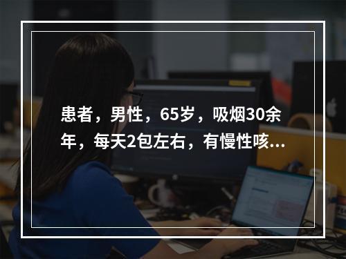 患者，男性，65岁，吸烟30余年，每天2包左右，有慢性咳嗽.