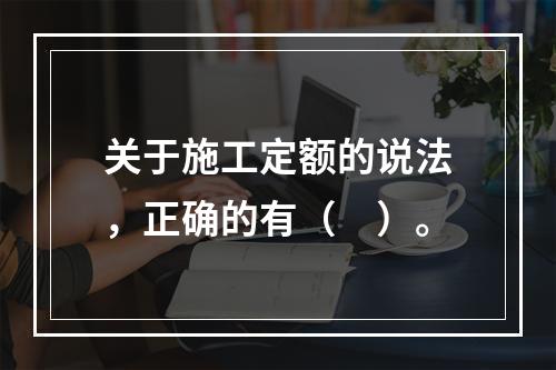 关于施工定额的说法，正确的有（　）。