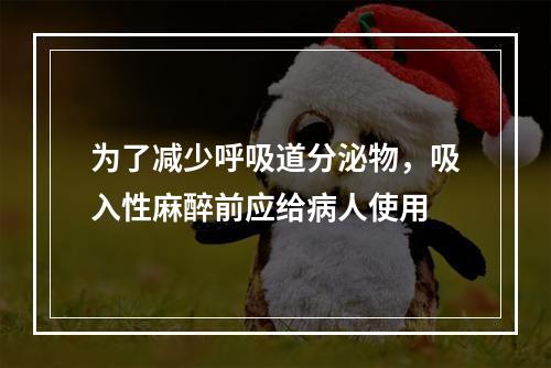 为了减少呼吸道分泌物，吸入性麻醉前应给病人使用