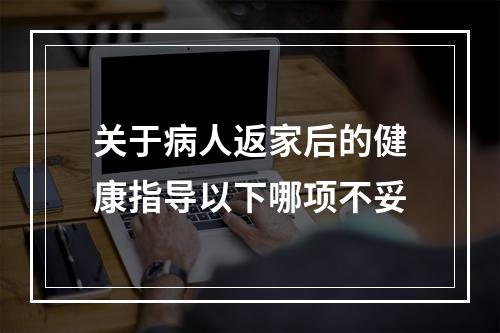 关于病人返家后的健康指导以下哪项不妥