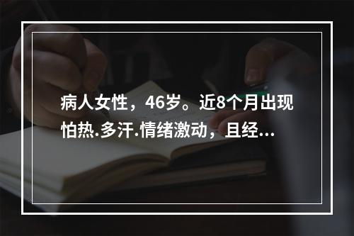 病人女性，46岁。近8个月出现怕热.多汗.情绪激动，且经常腹