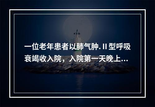 一位老年患者以肺气肿.Ⅱ型呼吸衰竭收入院，入院第一天晚上，因