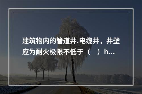 建筑物内的管道井.电缆井，井壁应为耐火极限不低于（　）h的（