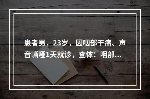 患者男，23岁，因咽部干痛、声音嘶哑1天就诊，查体：咽部充血