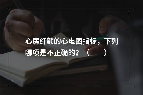 心房纤颤的心电图指标，下列哪项是不正确的？（　　）