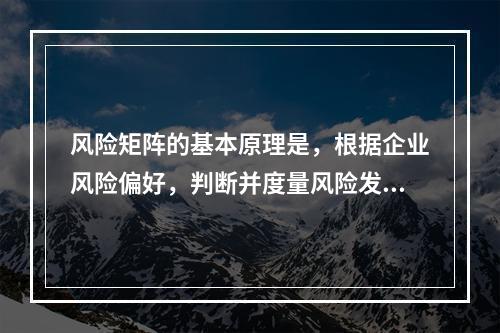 风险矩阵的基本原理是，根据企业风险偏好，判断并度量风险发生的