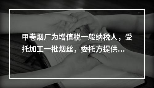 甲卷烟厂为增值税一般纳税人，受托加工一批烟丝，委托方提供的烟