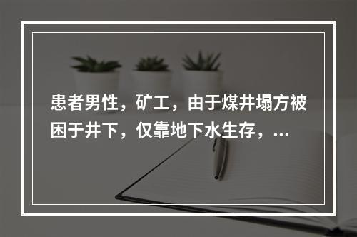 患者男性，矿工，由于煤井塌方被困于井下，仅靠地下水生存，20