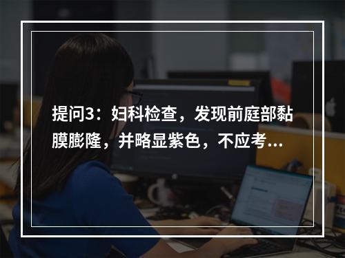 提问3：妇科检查，发现前庭部黏膜膨隆，并略显紫色，不应考虑的