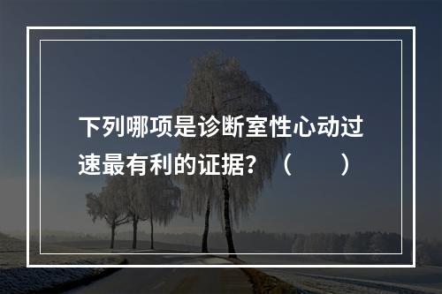 下列哪项是诊断室性心动过速最有利的证据？（　　）