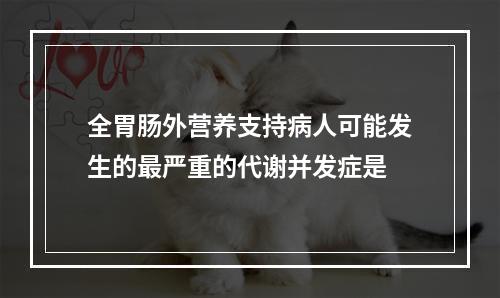 全胃肠外营养支持病人可能发生的最严重的代谢并发症是