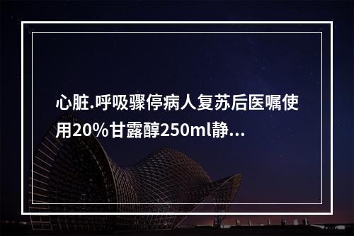 心脏.呼吸骤停病人复苏后医嘱使用20％甘露醇250ml静脉滴