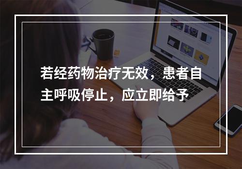 若经药物治疗无效，患者自主呼吸停止，应立即给予