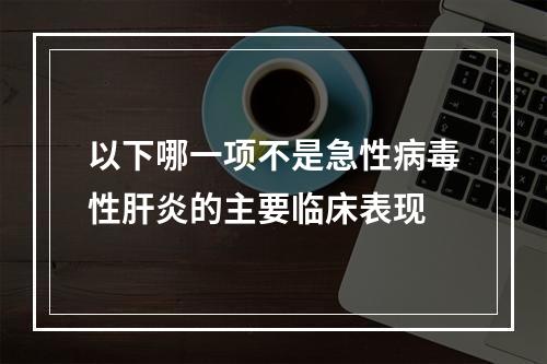 以下哪一项不是急性病毒性肝炎的主要临床表现