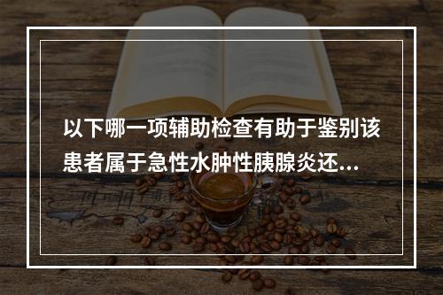 以下哪一项辅助检查有助于鉴别该患者属于急性水肿性胰腺炎还是急