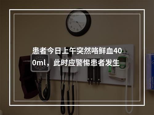 患者今日上午突然咯鲜血400ml，此时应警惕患者发生