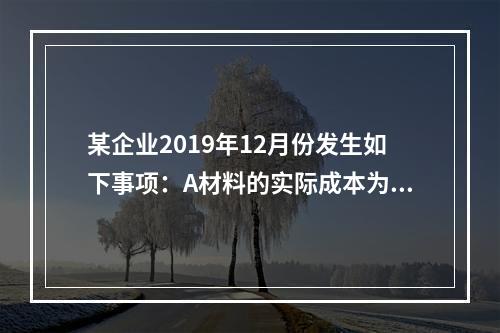 某企业2019年12月份发生如下事项：A材料的实际成本为20