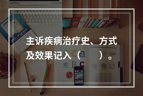 主诉疾病治疗史、方式及效果记入（　　）。