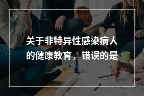 关于非特异性感染病人的健康教育，错误的是