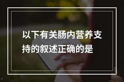 以下有关肠内营养支持的叙述正确的是