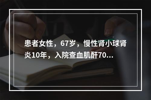 患者女性，67岁，慢性肾小球肾炎10年，入院查血肌酐708μ