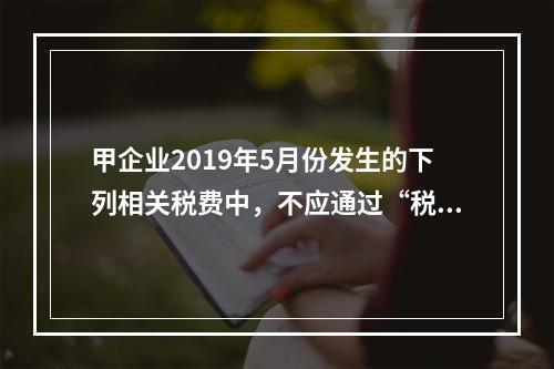 甲企业2019年5月份发生的下列相关税费中，不应通过“税金及