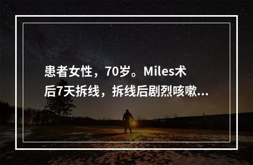 患者女性，70岁。Miles术后7天拆线，拆线后剧烈咳嗽，突